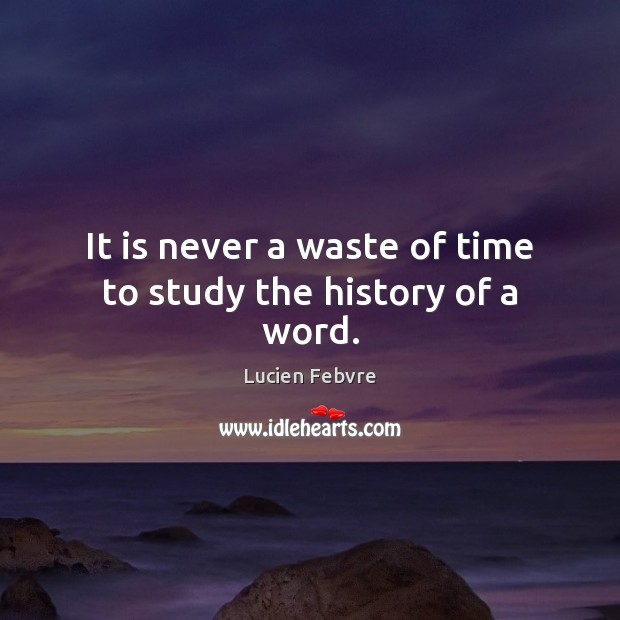 It is never a waste of time to study the history of a word. Lucien Febvre Picture Quote