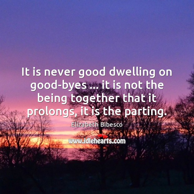 It is never good dwelling on good-byes … it is not the being Elizabeth Bibesco Picture Quote