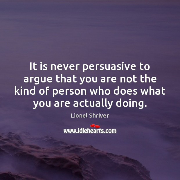It is never persuasive to argue that you are not the kind Lionel Shriver Picture Quote