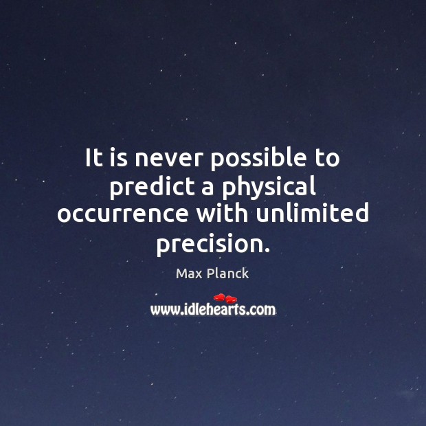 It is never possible to predict a physical occurrence with unlimited precision. Max Planck Picture Quote