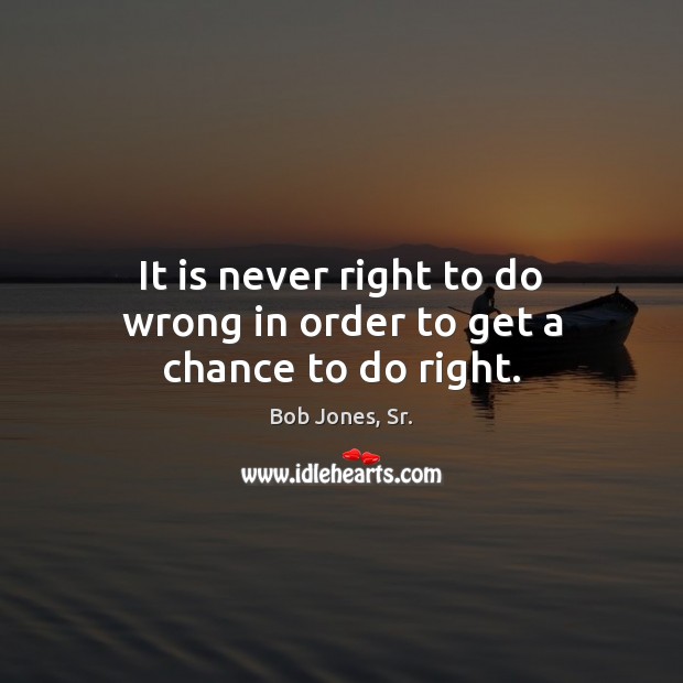 It is never right to do wrong in order to get a chance to do right. Bob Jones, Sr. Picture Quote
