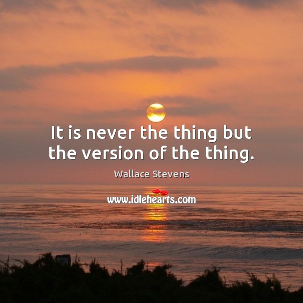 It is never the thing but the version of the thing. Wallace Stevens Picture Quote