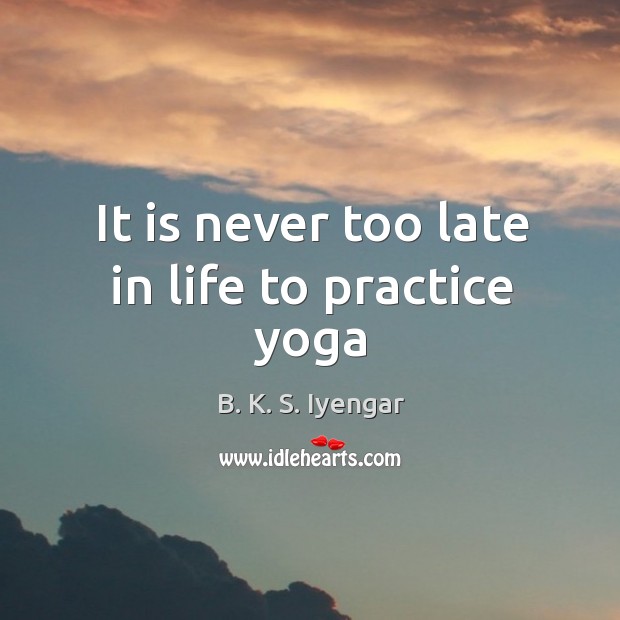 It is never too late in life to practice yoga B. K. S. Iyengar Picture Quote