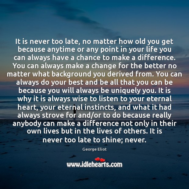 It is never too late, no matter how old you get because George Eliot Picture Quote
