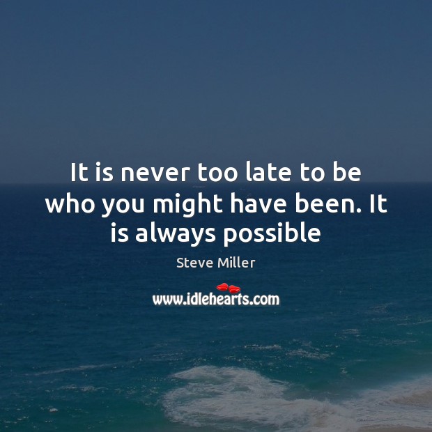 It is never too late to be who you might have been. It is always possible Steve Miller Picture Quote