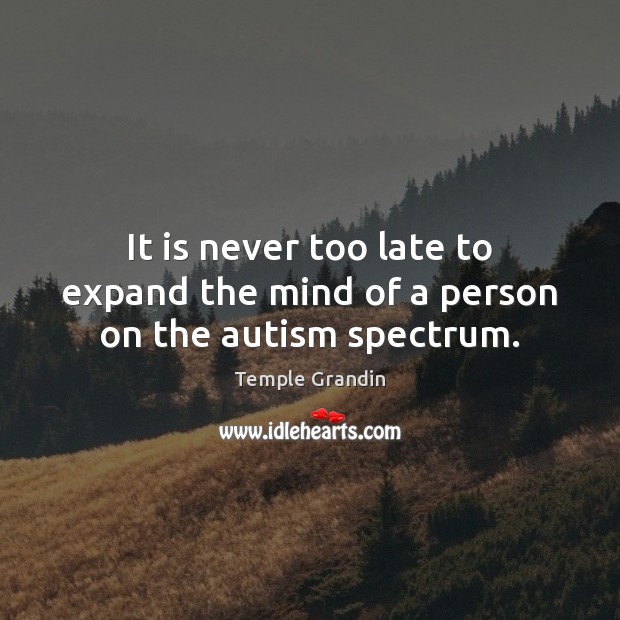 It is never too late to expand the mind of a person on the autism spectrum. Temple Grandin Picture Quote