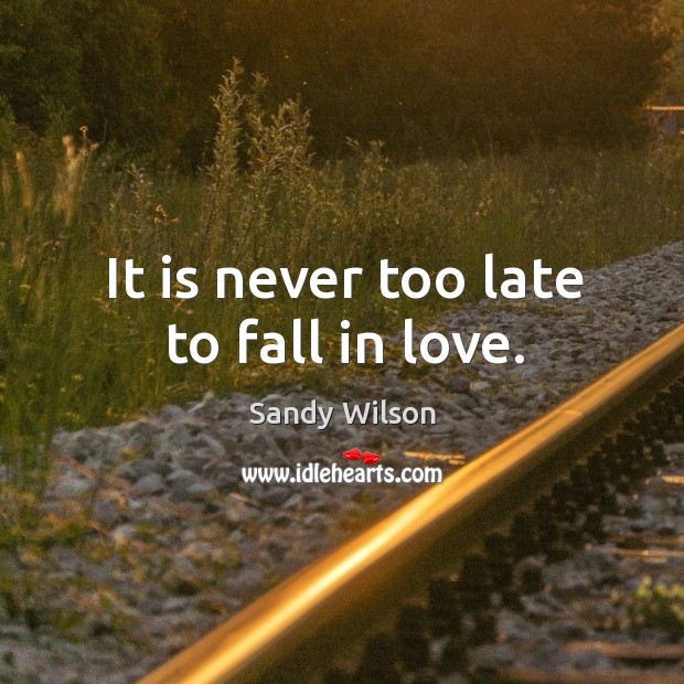 It is never too late to fall in love. Sandy Wilson Picture Quote