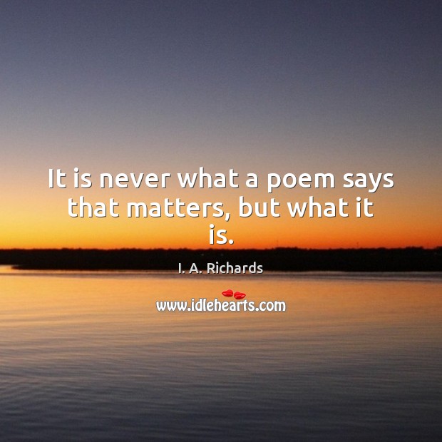 It is never what a poem says that matters, but what it is. I. A. Richards Picture Quote