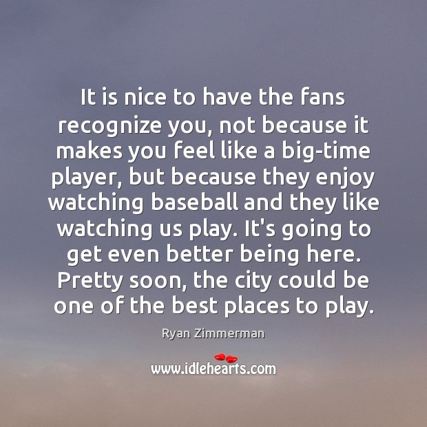 It is nice to have the fans recognize you, not because it Ryan Zimmerman Picture Quote