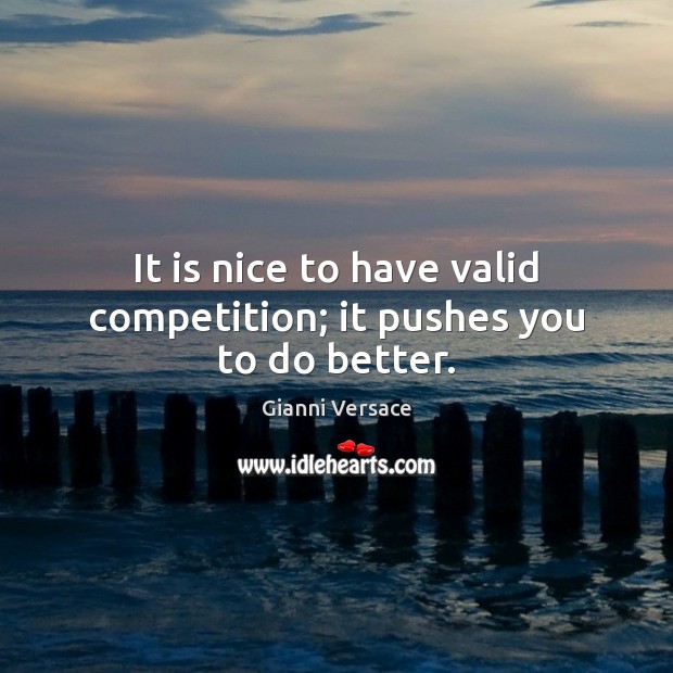 It is nice to have valid competition; it pushes you to do better. Image