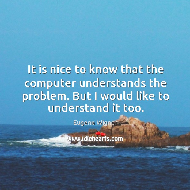 It is nice to know that the computer understands the problem. But I would like to understand it too. Eugene Wigner Picture Quote