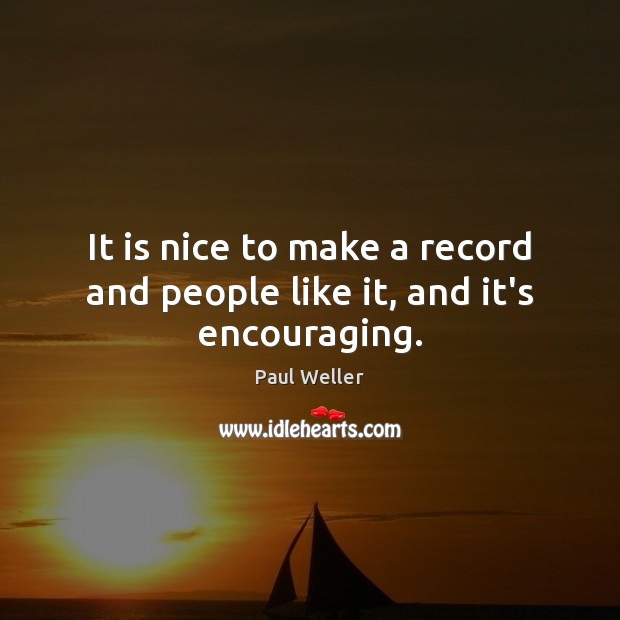 It is nice to make a record and people like it, and it’s encouraging. Paul Weller Picture Quote
