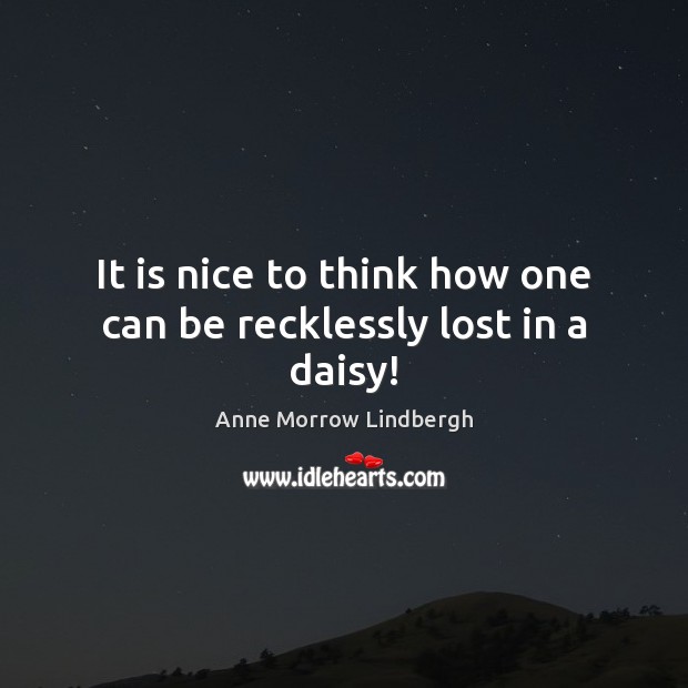 It is nice to think how one can be recklessly lost in a daisy! Anne Morrow Lindbergh Picture Quote