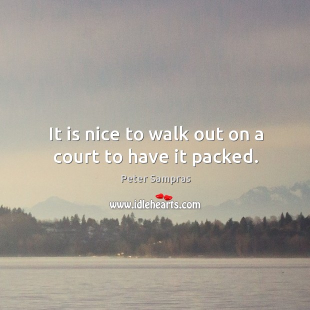 It is nice to walk out on a court to have it packed. Peter Sampras Picture Quote