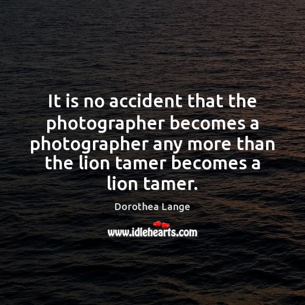 It is no accident that the photographer becomes a photographer any more Image