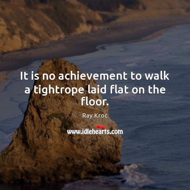 It is no achievement to walk a tightrope laid flat on the floor. Ray Kroc Picture Quote