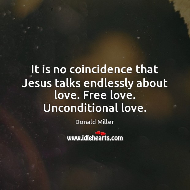 It is no coincidence that Jesus talks endlessly about love. Free love. Unconditional love. Donald Miller Picture Quote