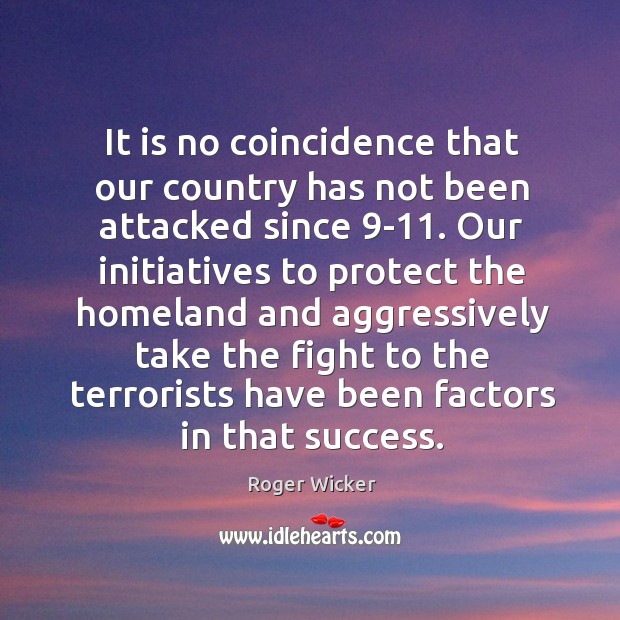 It is no coincidence that our country has not been attacked since 9-11. Roger Wicker Picture Quote