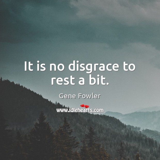 It is no disgrace to rest a bit. Gene Fowler Picture Quote