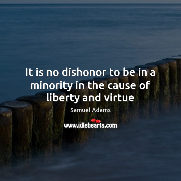 It is no dishonor to be in a minority in the cause of liberty and virtue Samuel Adams Picture Quote
