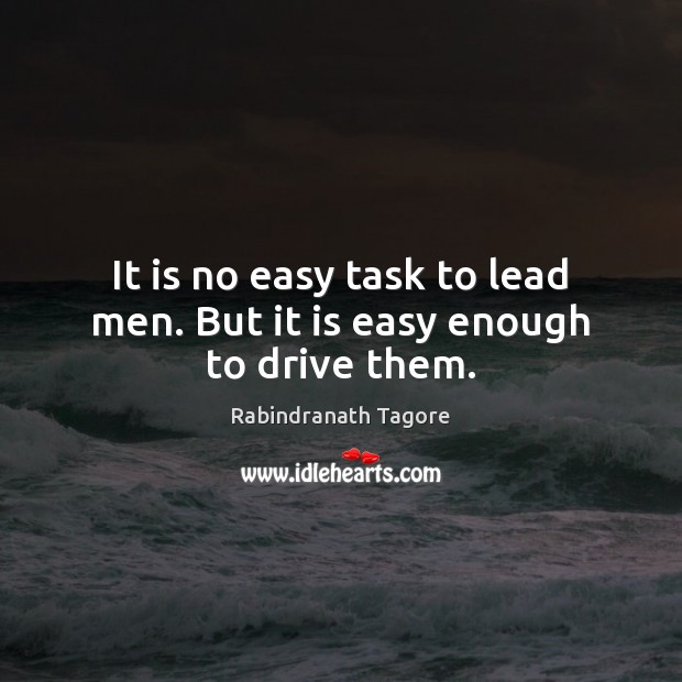 It is no easy task to lead men. But it is easy enough to drive them. Image