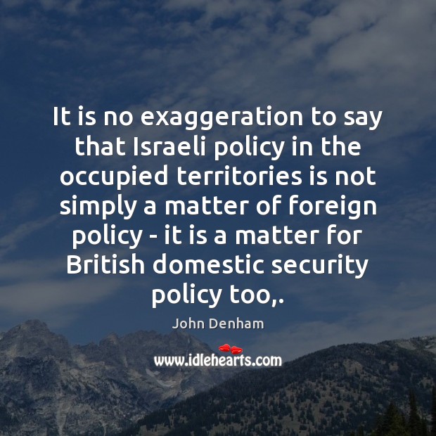 It is no exaggeration to say that Israeli policy in the occupied John Denham Picture Quote