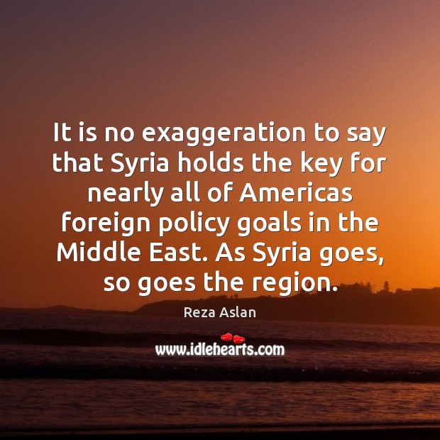 It is no exaggeration to say that Syria holds the key for Reza Aslan Picture Quote