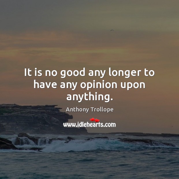 It is no good any longer to have any opinion upon anything. Anthony Trollope Picture Quote