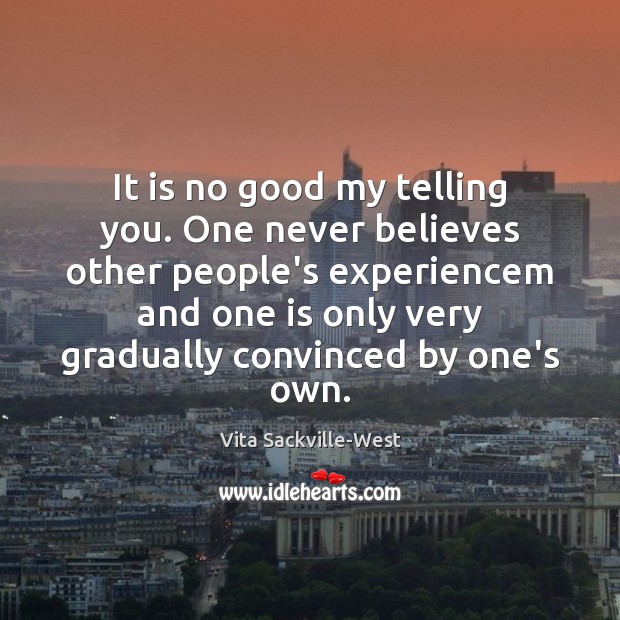 It is no good my telling you. One never believes other people’s Vita Sackville-West Picture Quote