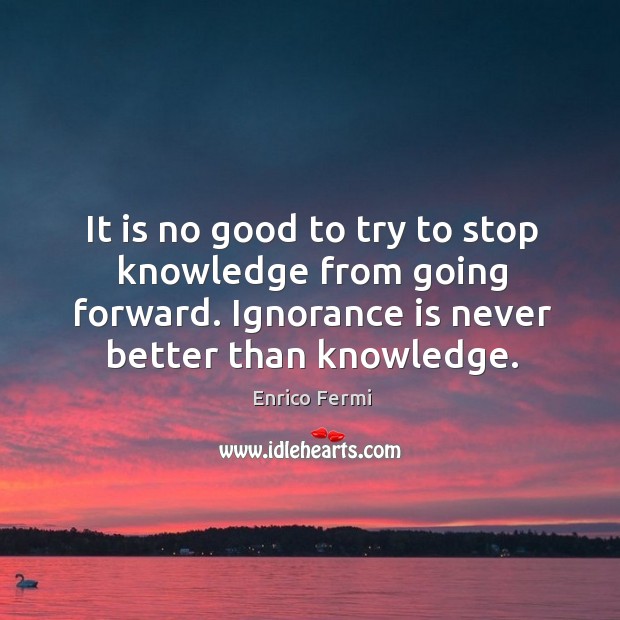 It is no good to try to stop knowledge from going forward. Ignorance is never better than knowledge. Enrico Fermi Picture Quote