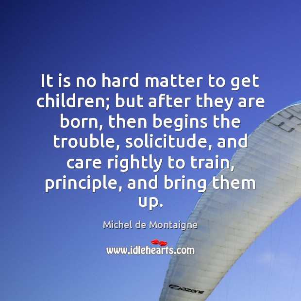 It is no hard matter to get children; but after they are Michel de Montaigne Picture Quote
