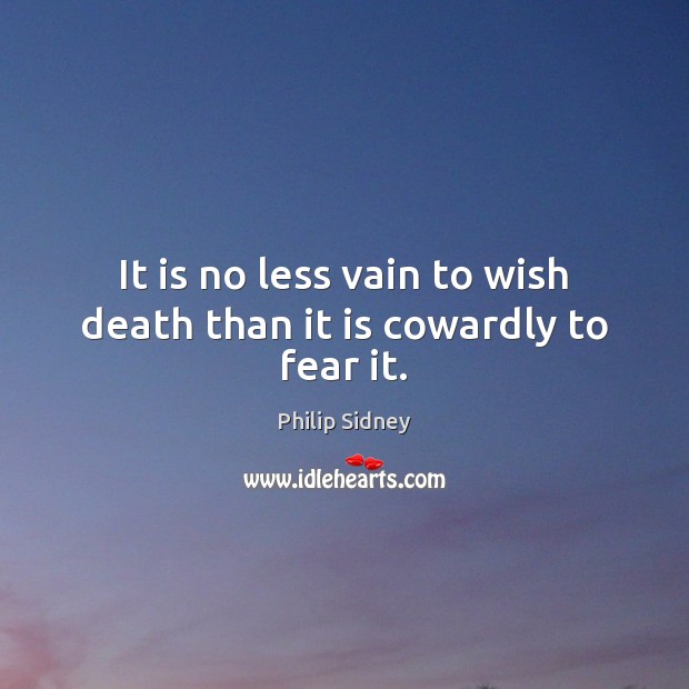 It is no less vain to wish death than it is cowardly to fear it. Philip Sidney Picture Quote