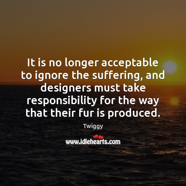 It is no longer acceptable to ignore the suffering, and designers must Twiggy Picture Quote