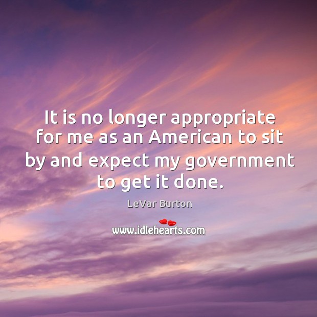 It is no longer appropriate for me as an american to sit by and expect my government to get it done. LeVar Burton Picture Quote