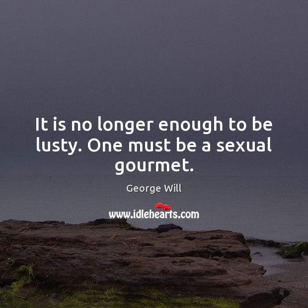 It is no longer enough to be lusty. One must be a sexual gourmet. George Will Picture Quote