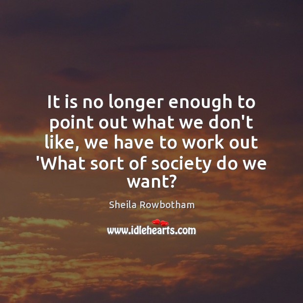 It is no longer enough to point out what we don’t like, Sheila Rowbotham Picture Quote