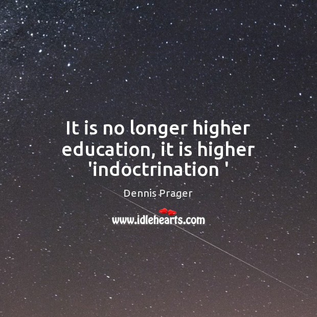 It is no longer higher education, it is higher ‘indoctrination ‘ Dennis Prager Picture Quote