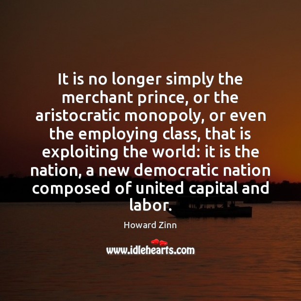 It is no longer simply the merchant prince, or the aristocratic monopoly, 