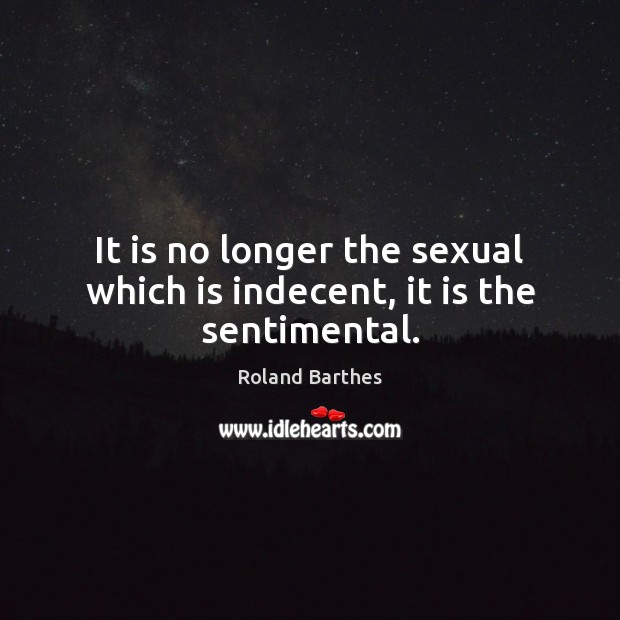 It is no longer the sexual which is indecent, it is the sentimental. Roland Barthes Picture Quote