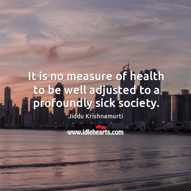 It is no measure of health to be well adjusted to a profoundly sick society. Image