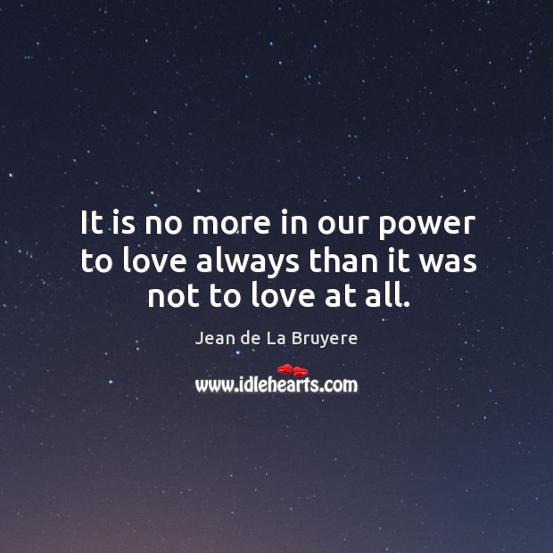 It is no more in our power to love always than it was not to love at all. Jean de La Bruyere Picture Quote
