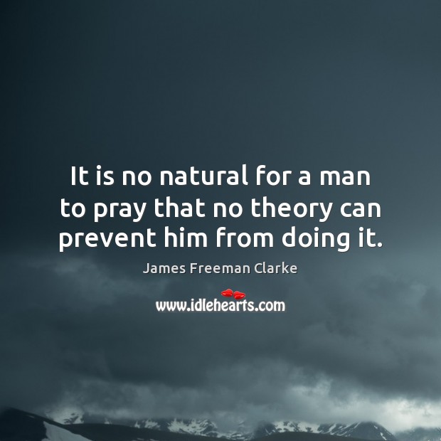 It is no natural for a man to pray that no theory can prevent him from doing it. James Freeman Clarke Picture Quote
