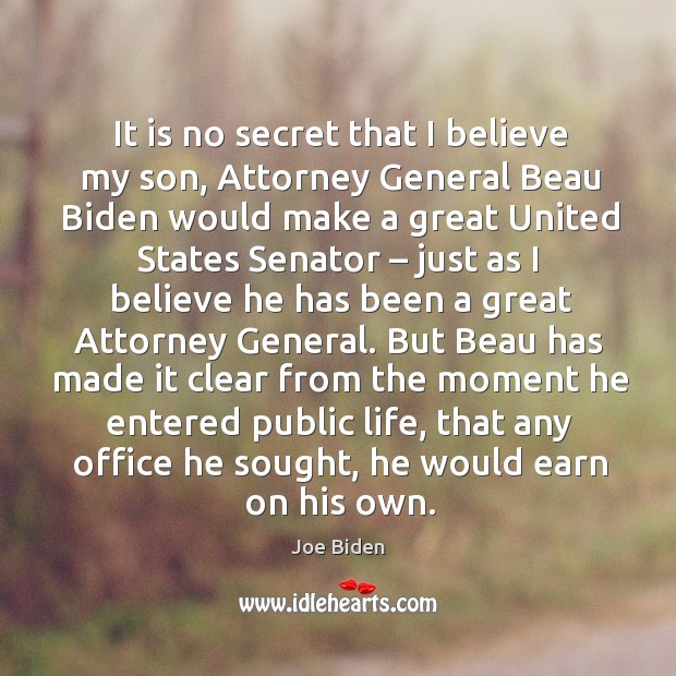 It is no secret that I believe my son, attorney general beau biden would make Joe Biden Picture Quote