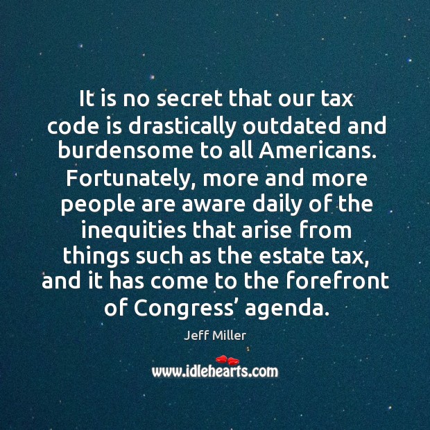 It is no secret that our tax code is drastically outdated and burdensome to all americans. Jeff Miller Picture Quote
