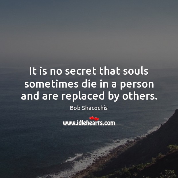 It is no secret that souls sometimes die in a person and are replaced by others. Bob Shacochis Picture Quote