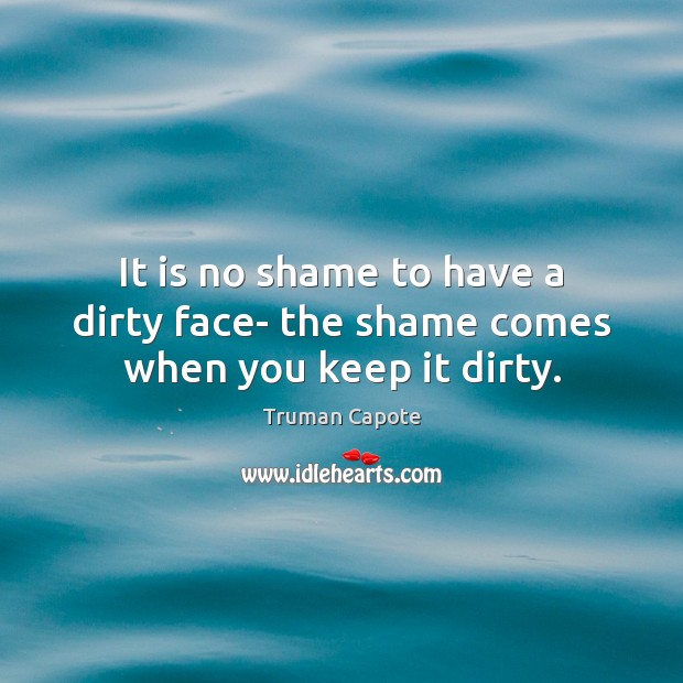 It is no shame to have a dirty face- the shame comes when you keep it dirty. Truman Capote Picture Quote