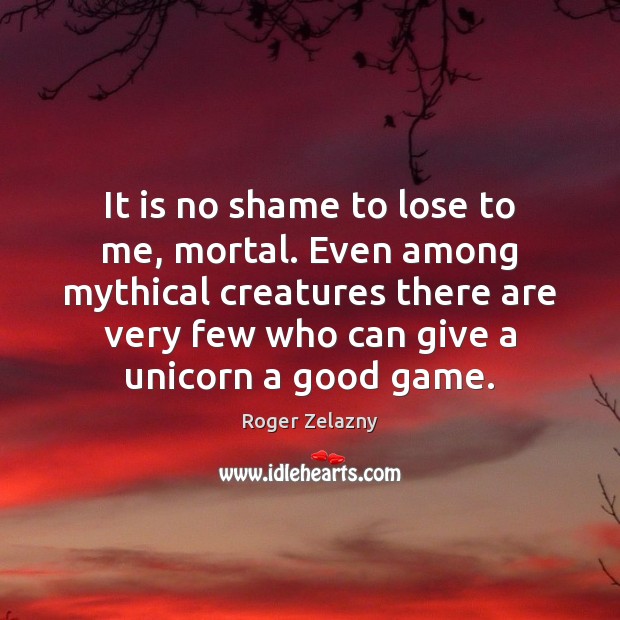 It is no shame to lose to me, mortal. Even among mythical Roger Zelazny Picture Quote