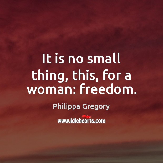 It is no small thing, this, for a woman: freedom. Philippa Gregory Picture Quote