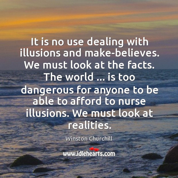It is no use dealing with illusions and make-believes. We must look Image