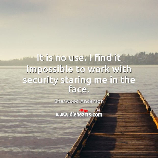 It is no use. I find it impossible to work with security staring me in the face. Sherwood Anderson Picture Quote
